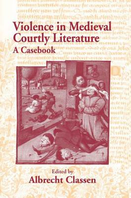 Violence in Medieval Courtly Literature: A Casebook by Albrecht Classen