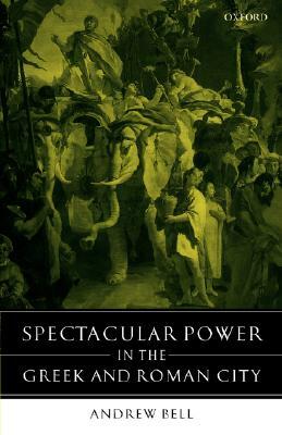 Spectacular Power in the Greek and Roman City by Andrew Bell