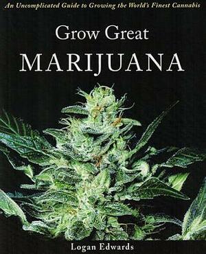 Grow Great Marijuana: An Uncomplicated Guide to Growing the World's Finest Cannabis by Logan Edwards