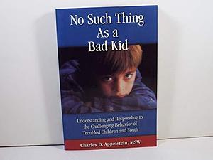 No Such Thing as a Bad Kid: Understanding and Responding to the Challenging Behavior of Troubled Children and Youth by Charles D. Appelstein