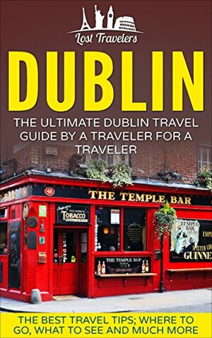 Dublin: The Ultimate Dublin Travel Guide By A Traveler For A Traveler: The Best Travel Tips; Where To Go, What To See And Much More by Lost Travelers, Ireland, Dublin (Ireland)