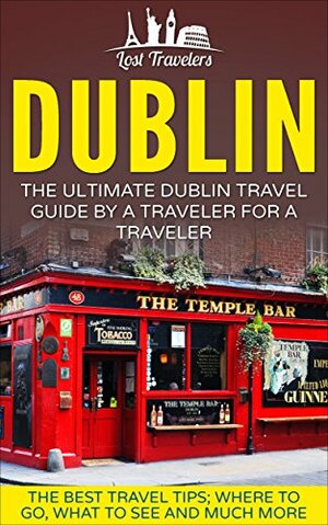 Dublin: The Ultimate Dublin Travel Guide By A Traveler For A Traveler: The Best Travel Tips; Where To Go, What To See And Much More by Dublin (Ireland), Ireland, Lost Travelers