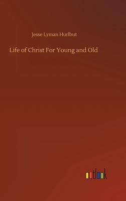 Life of Christ For Young and Old by Jesse Lyman Hurlbut