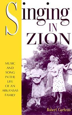 Singing in Zion: Music and Song in the Life of an Arkansas Family by Robert Cochran