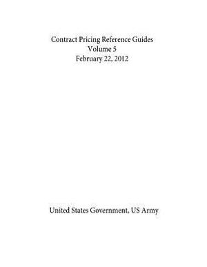 Contract Pricing Reference Guides Volume 5 February 22, 2012 by United States Government Us Army