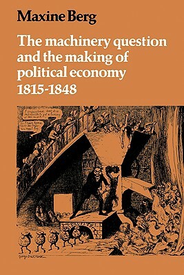 The Machinery Question and the Making of Political Economy 1815 1848 by Maxine Berg