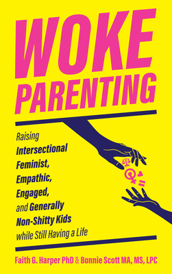 Woke Parenting: Raising Intersectional Feminist, Empathic, Engaged, and Generally Non-Shitty Kids by Faith G. Harper, Bonnie Scott