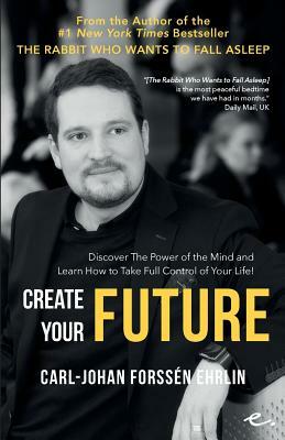 Create your Future: Discover the Power of the Mind and Learn How to Take Full Control of Your Life! by Carl-Johan Forssén Ehrlin