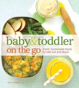 Baby and Toddler On the Go Cookbook: Fresh, Homemade Foods To Take Out And About by Kim Laidlaw