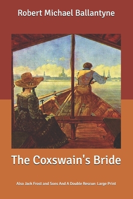 The Coxswain's Bride: Also Jack Frost and Sons And A Double Rescue: Large Print by Robert Michael Ballantyne