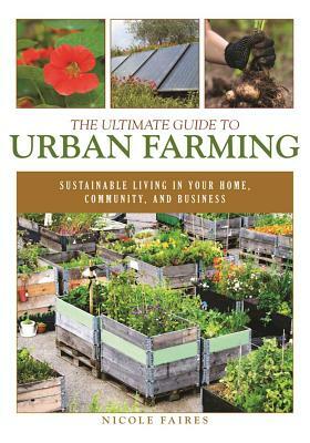 The Ultimate Guide to Urban Farming: Sustainable Living in Your Home, Community, and Business by Nicole Faires