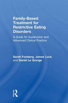 Family Based Treatment for Restrictive Eating Disorders: A Guide for Supervision and Advanced Clinical Practice by Daniel Le Grange, Sarah Forsberg, James Lock