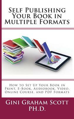 Self-Publishing Your Book in Multiple Formats: How to Set Up Your Book in Print, E-Book, Audiobook, Video, Online Course, and PDF Formats by Gini Graham Scott