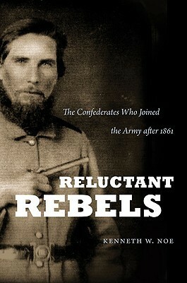 Reluctant Rebels: The Confederates Who Joined the Army After 1861 by Kenneth W. Noe