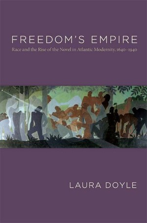 Freedom's Empire: Race and the Rise of the Novel in Atlantic Modernity, 1640-1940 by Laura Doyle