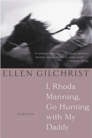 I, Rhoda Manning, Go Hunting with My Daddy: And Other Stories by Ellen Gilchrist