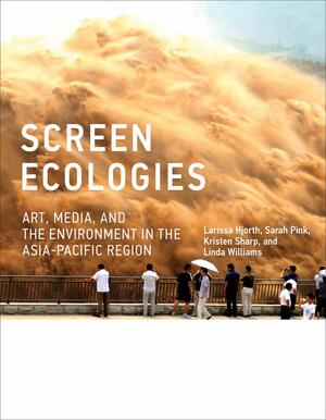 Screen Ecologies: Art, Media, and the Environment in the Asia-Pacific Region by Linda Williams, Kristen Sharp, Sarah Pink, Larissa Hjorth