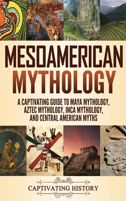 Mesoamerican Mythology: A Captivating Guide to Maya Mythology, Aztec Mythology, Inca Mythology, and Central American Myths by Matt Clayton