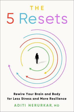 The 5 Resets: Rewire Your Brain and Body for Less Stress and More Resilience by Aditi Nerurkar