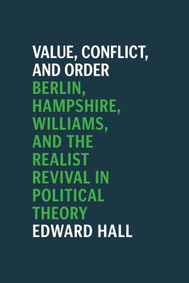 Value, Conflict, and Order: Berlin, Hampshire, Williams, and the Realist Revival in Political Theory by Edward Hall