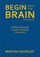 Begin With the Brain: Orchestrating the Learner-Centered Classroom by Martha Kaufeldt