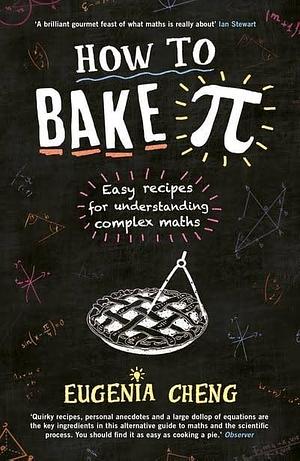 How to Bake Pi: Easy Recipes for Understanding Complex Maths by Eugenia Cheng