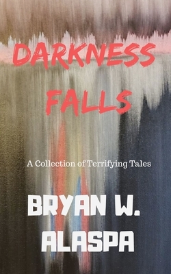 Darkness Falls: A Collection of Terrifying Tales by Bryan Alaspa