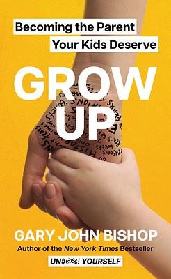 Grow Up Becoming the Parent your kids deserve  by Gary John Bishop