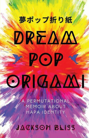 Dream Pop Origami: A Permutational Memoir About Hapa Identity by Jackson Bliss