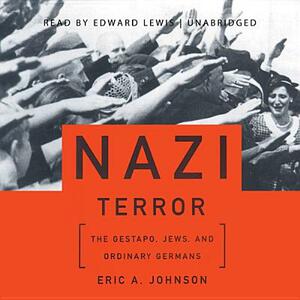 Nazi Terror: The Gestapo, Jews, and Ordinary Germans by Eric A. Johnson