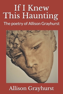 If I Knew This Haunting: The poetry of Allison Grayhurst by Allison Grayhurst