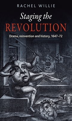 Staging the revolution: Drama, reinvention and history, 1647-72 by Rachel Willie