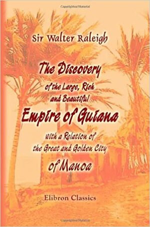 The Discovery of the Large, Rich, and Beautiful Empire of Guiana, with a Relation of the Great and Golden City of Manoa by Walter Raleigh
