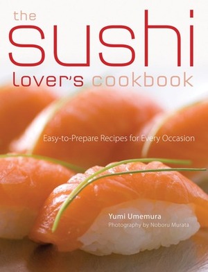 The Sushi Lover's Cookbook: Easy-to-Prepare Recipes for Every Occasion by Yumi Umemura, Noboru Murata