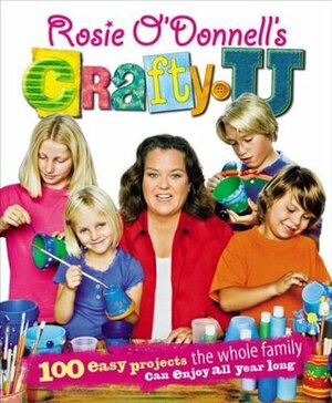 Rosie O'Donnell's Crafty U: 100 Easy Projects the Whole Family Can Enjoy All Year Long by Rosie O'Donnell