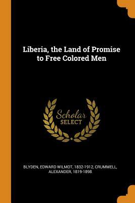 Liberia: The Land of Promise to Free Colored Men by Edward Wilmot Blyden