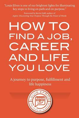 How to Find a Job, Career and Life You Love (2nd Edition): A journey to purpose, fulfillment and life happiness by Louis Efron