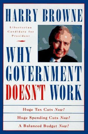 Why Government Doesn't Work: How Reducing Government Will Bring Us Safer Cities, Better Schools, Lower Taxes, More Freedom, and Prosperity for All by Harry Browne