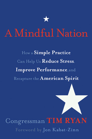 A Mindful Nation: How a Simple Practice Can Help Us Reduce Stress, Improve Performance, and Recapture the American Spirit by Tim Ryan