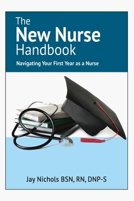 The New Nurse Handbook: Navigating Your First Year As A Nurse by Jay Nichols