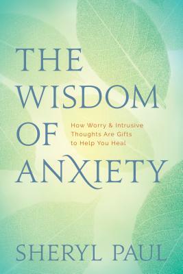 The Wisdom of Anxiety: How Worry and Intrusive Thoughts Are Gifts to Help You Heal by Sheryl Paul