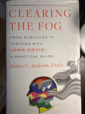 Clearing the Fog: From Surviving to Thriving with Long Covid--A Practical Guide by James C. Jackson