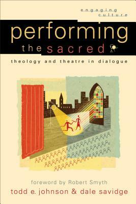 Performing the Sacred: Theology and Theatre in Dialogue by Dale Savidge, Todd E. Johnson