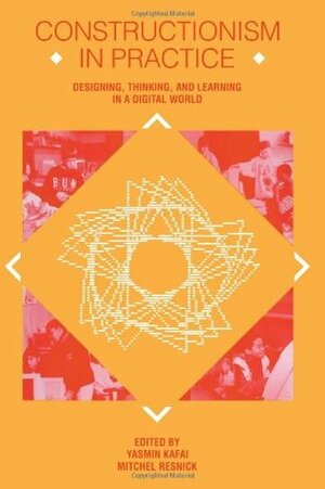 Constructionism in Practice: Designing, Thinking, and Learning in A Digital World by Yasmin B. Kafai
