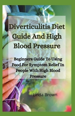 Diverticulitis Diet Guide And High Blood Pressure: Beginners Guide To Using Food For Symptom Relief In People With High Blood Pressure by Linda Brown