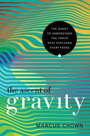 The Ascent of Gravity: The Quest to Understand the Force that Explains Everything by Marcus Chown