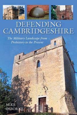 Defending Cambridgeshire: The Military Landscape from Prehistory to Present by Mike Osborne