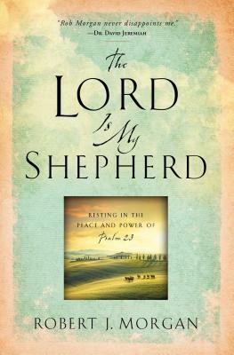 The Lord Is My Shepherd: Resting in the Peace and Power of Psalm 23 by Robert J. Morgan