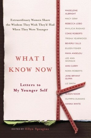 What I Know Now: Letters to My Younger Self by Ellyn Spragins