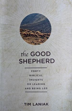 The Good Shepherd: Forty Biblical Insights on Leading and Being Led by Timothy S. Laniak